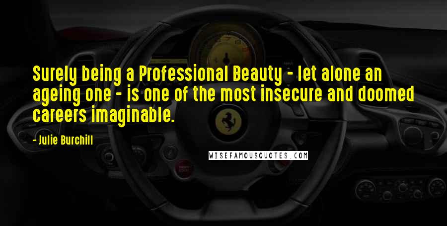 Julie Burchill Quotes: Surely being a Professional Beauty - let alone an ageing one - is one of the most insecure and doomed careers imaginable.