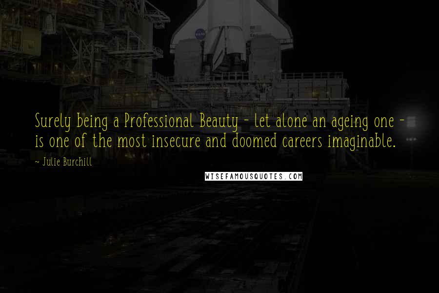 Julie Burchill Quotes: Surely being a Professional Beauty - let alone an ageing one - is one of the most insecure and doomed careers imaginable.