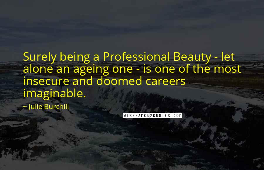 Julie Burchill Quotes: Surely being a Professional Beauty - let alone an ageing one - is one of the most insecure and doomed careers imaginable.