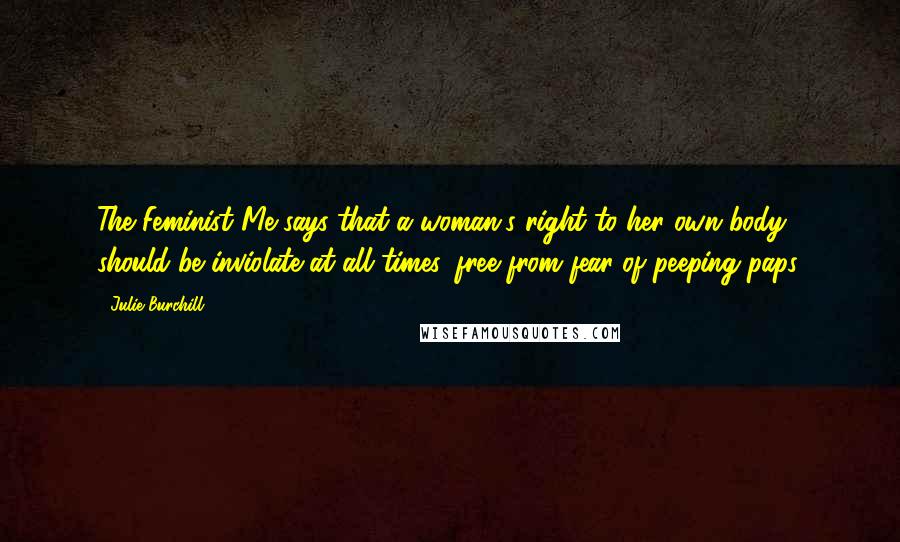 Julie Burchill Quotes: The Feminist Me says that a woman's right to her own body should be inviolate at all times, free from fear of peeping paps.