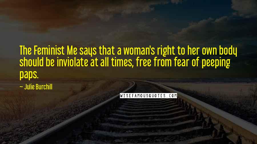 Julie Burchill Quotes: The Feminist Me says that a woman's right to her own body should be inviolate at all times, free from fear of peeping paps.