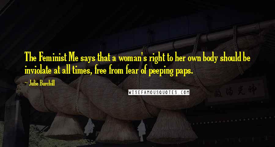 Julie Burchill Quotes: The Feminist Me says that a woman's right to her own body should be inviolate at all times, free from fear of peeping paps.