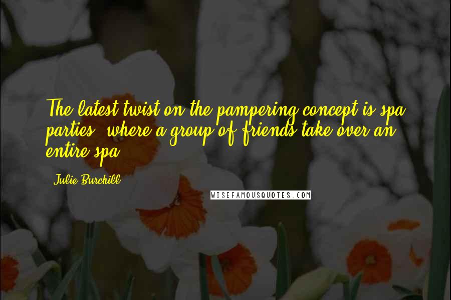 Julie Burchill Quotes: The latest twist on the pampering concept is spa parties, where a group of friends take over an entire spa.