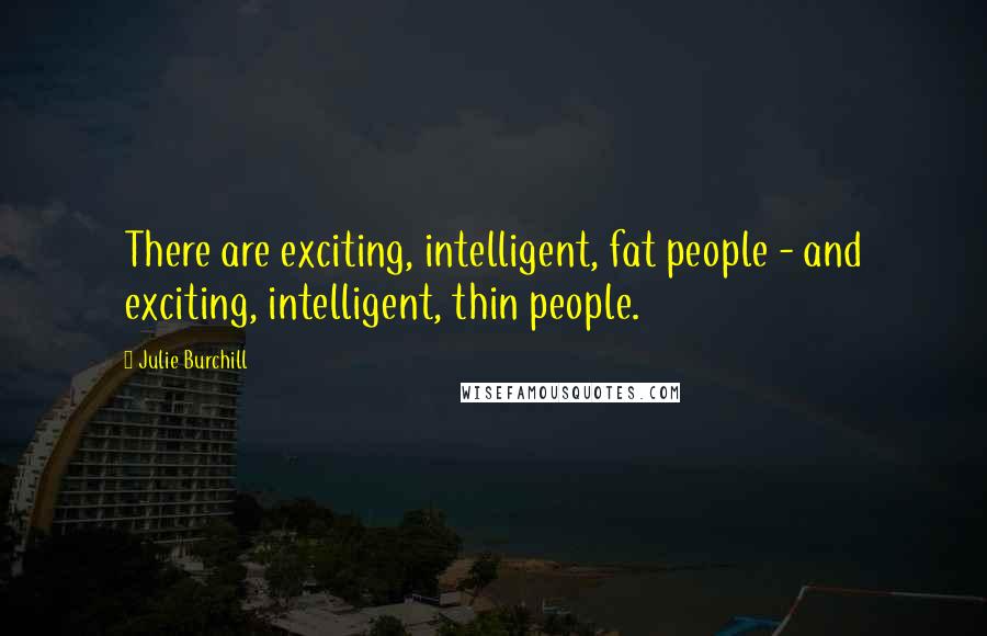 Julie Burchill Quotes: There are exciting, intelligent, fat people - and exciting, intelligent, thin people.