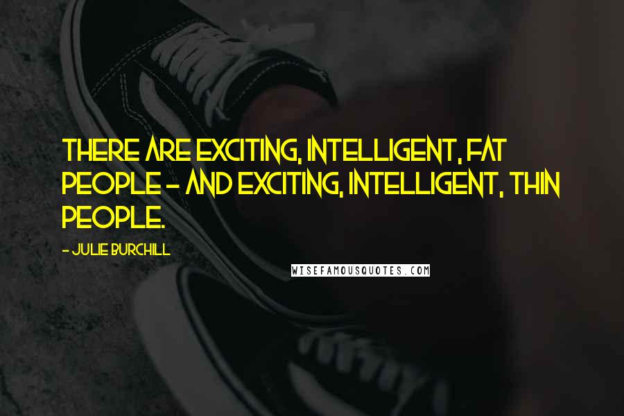 Julie Burchill Quotes: There are exciting, intelligent, fat people - and exciting, intelligent, thin people.