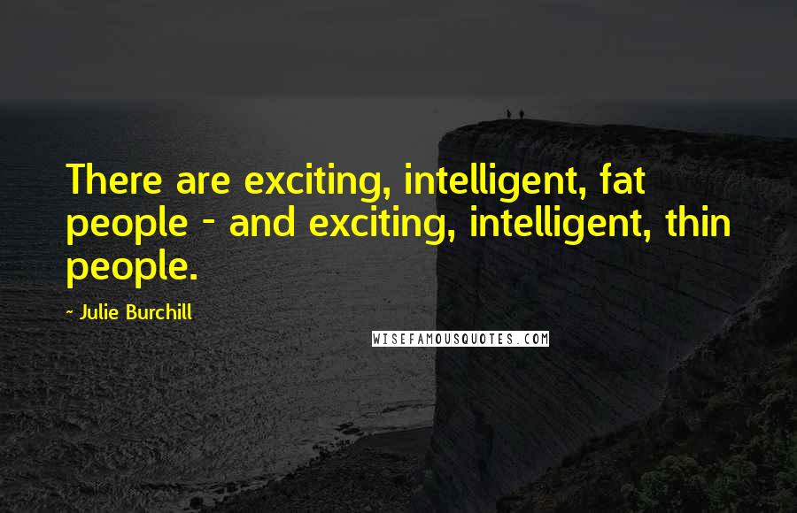 Julie Burchill Quotes: There are exciting, intelligent, fat people - and exciting, intelligent, thin people.