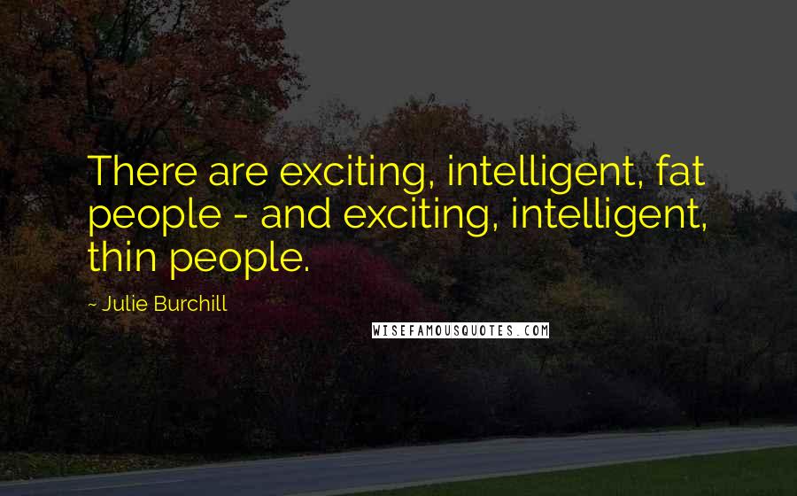 Julie Burchill Quotes: There are exciting, intelligent, fat people - and exciting, intelligent, thin people.