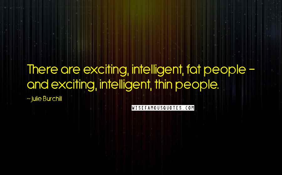 Julie Burchill Quotes: There are exciting, intelligent, fat people - and exciting, intelligent, thin people.