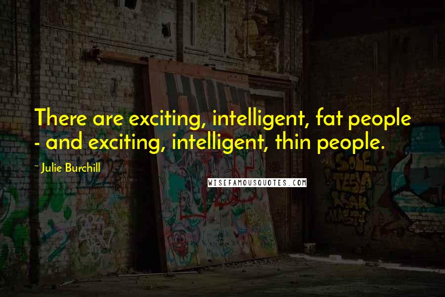 Julie Burchill Quotes: There are exciting, intelligent, fat people - and exciting, intelligent, thin people.