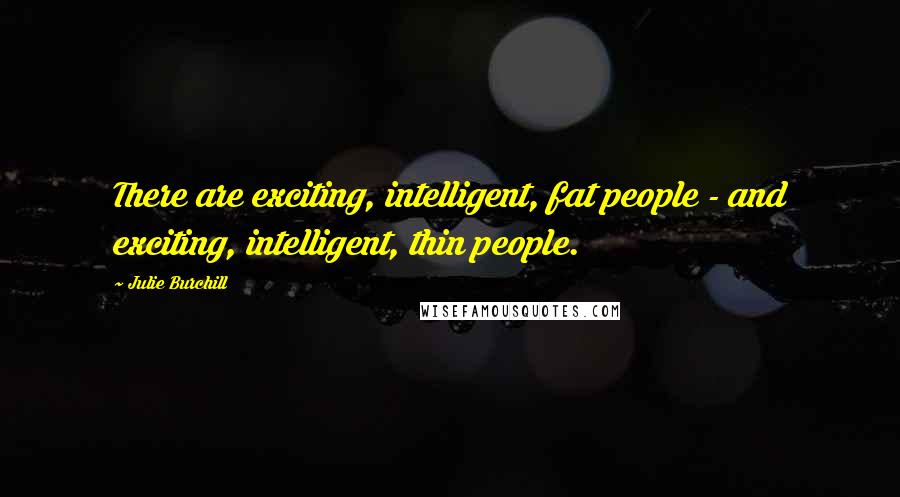 Julie Burchill Quotes: There are exciting, intelligent, fat people - and exciting, intelligent, thin people.
