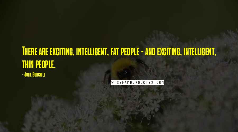 Julie Burchill Quotes: There are exciting, intelligent, fat people - and exciting, intelligent, thin people.