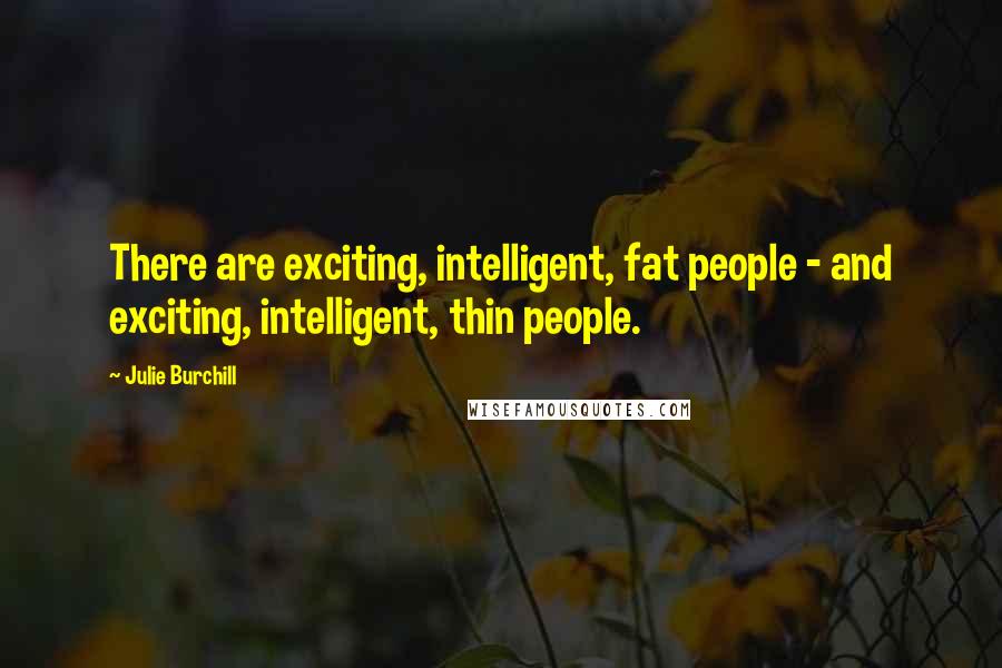 Julie Burchill Quotes: There are exciting, intelligent, fat people - and exciting, intelligent, thin people.