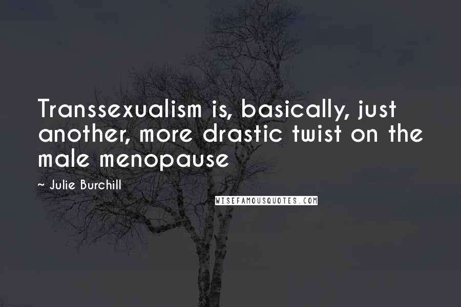 Julie Burchill Quotes: Transsexualism is, basically, just another, more drastic twist on the male menopause