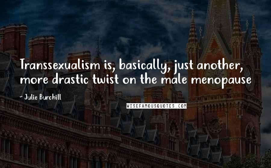 Julie Burchill Quotes: Transsexualism is, basically, just another, more drastic twist on the male menopause