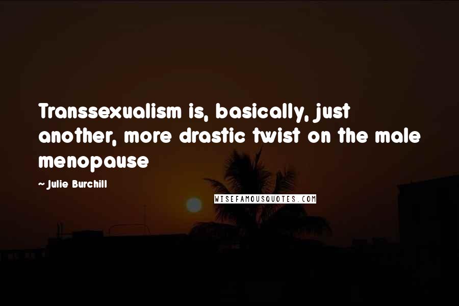 Julie Burchill Quotes: Transsexualism is, basically, just another, more drastic twist on the male menopause