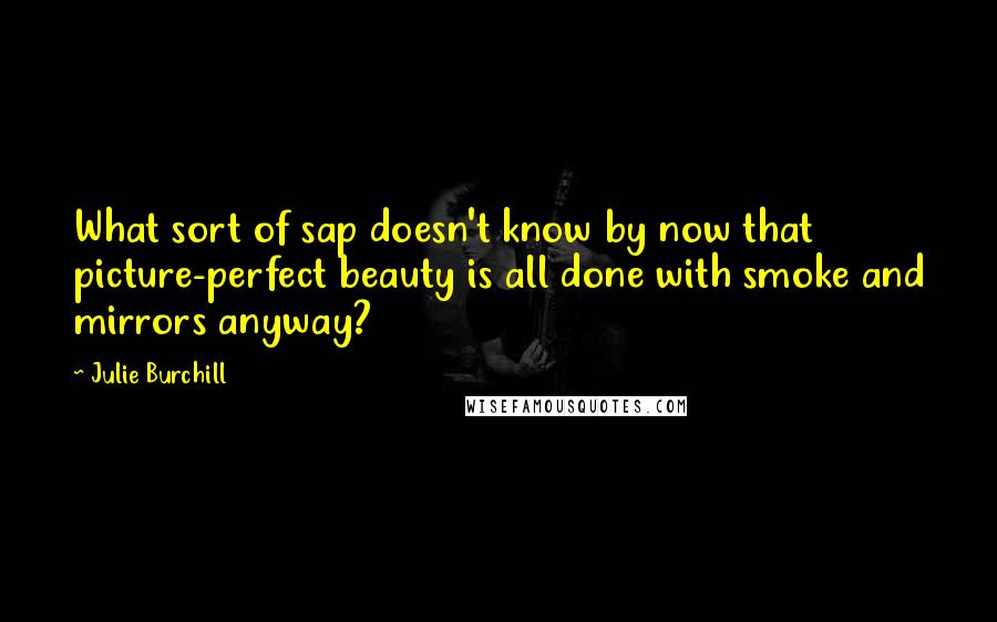 Julie Burchill Quotes: What sort of sap doesn't know by now that picture-perfect beauty is all done with smoke and mirrors anyway?