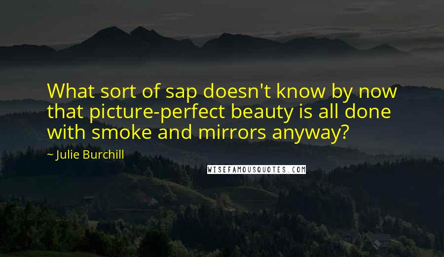 Julie Burchill Quotes: What sort of sap doesn't know by now that picture-perfect beauty is all done with smoke and mirrors anyway?