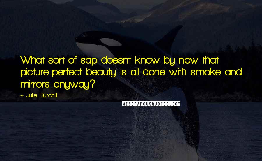 Julie Burchill Quotes: What sort of sap doesn't know by now that picture-perfect beauty is all done with smoke and mirrors anyway?