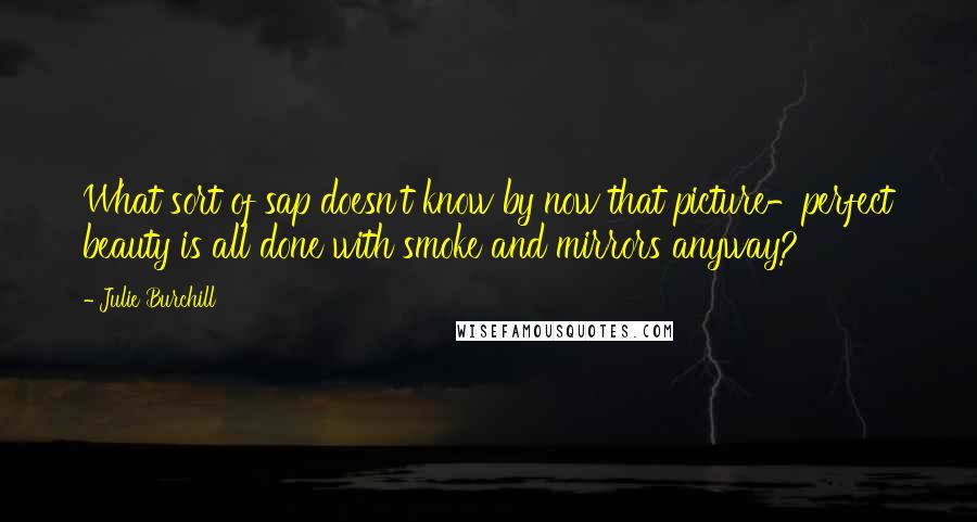 Julie Burchill Quotes: What sort of sap doesn't know by now that picture-perfect beauty is all done with smoke and mirrors anyway?