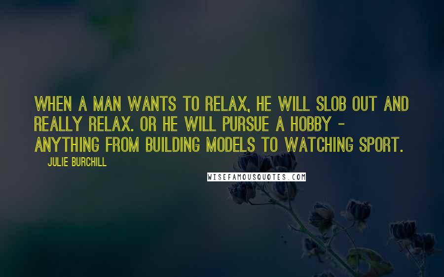 Julie Burchill Quotes: When a man wants to relax, he will slob out and really relax. Or he will pursue a hobby - anything from building models to watching sport.