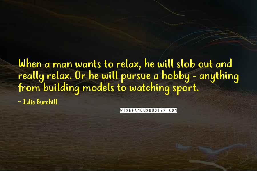 Julie Burchill Quotes: When a man wants to relax, he will slob out and really relax. Or he will pursue a hobby - anything from building models to watching sport.