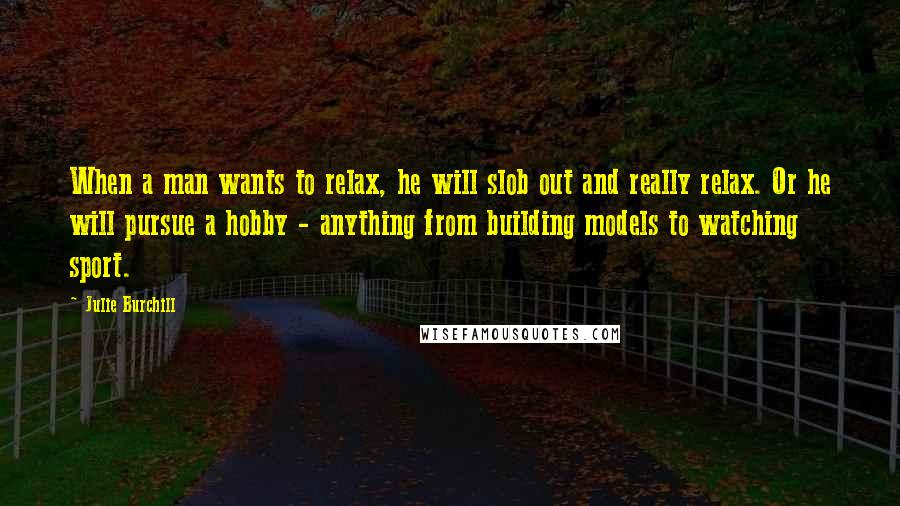 Julie Burchill Quotes: When a man wants to relax, he will slob out and really relax. Or he will pursue a hobby - anything from building models to watching sport.