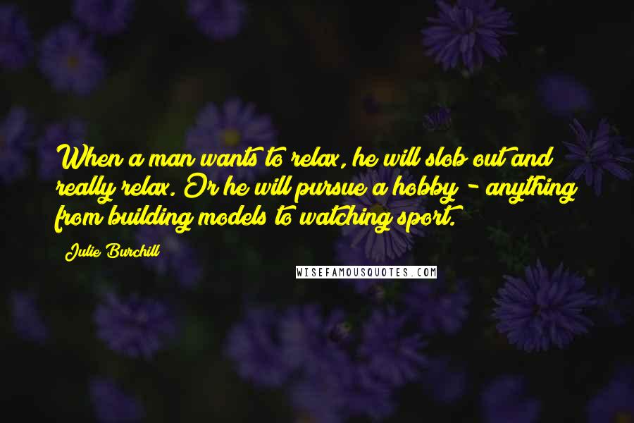 Julie Burchill Quotes: When a man wants to relax, he will slob out and really relax. Or he will pursue a hobby - anything from building models to watching sport.