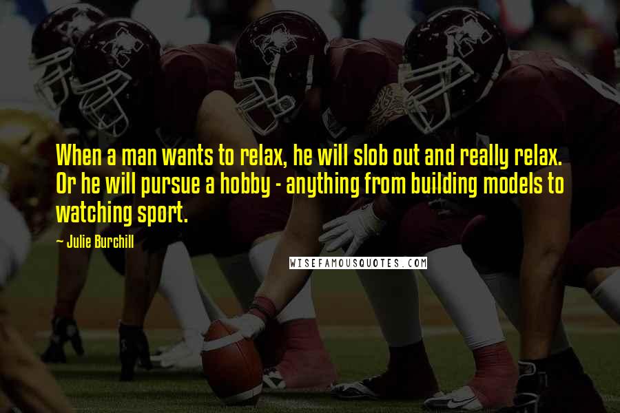 Julie Burchill Quotes: When a man wants to relax, he will slob out and really relax. Or he will pursue a hobby - anything from building models to watching sport.