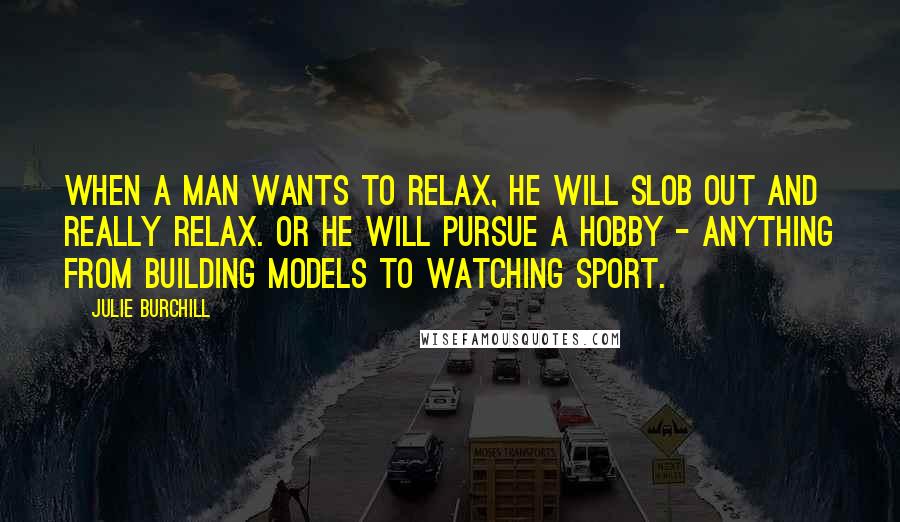 Julie Burchill Quotes: When a man wants to relax, he will slob out and really relax. Or he will pursue a hobby - anything from building models to watching sport.