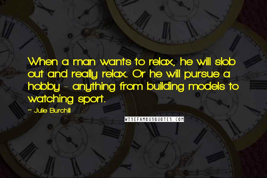 Julie Burchill Quotes: When a man wants to relax, he will slob out and really relax. Or he will pursue a hobby - anything from building models to watching sport.