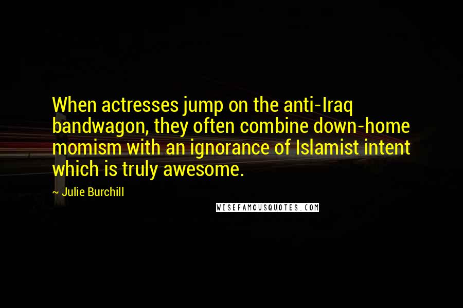 Julie Burchill Quotes: When actresses jump on the anti-Iraq bandwagon, they often combine down-home momism with an ignorance of Islamist intent which is truly awesome.