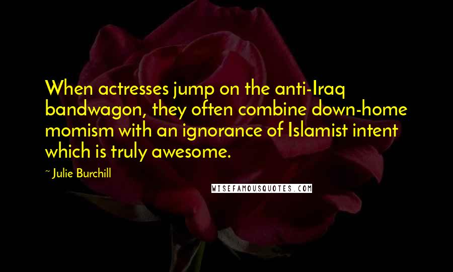 Julie Burchill Quotes: When actresses jump on the anti-Iraq bandwagon, they often combine down-home momism with an ignorance of Islamist intent which is truly awesome.