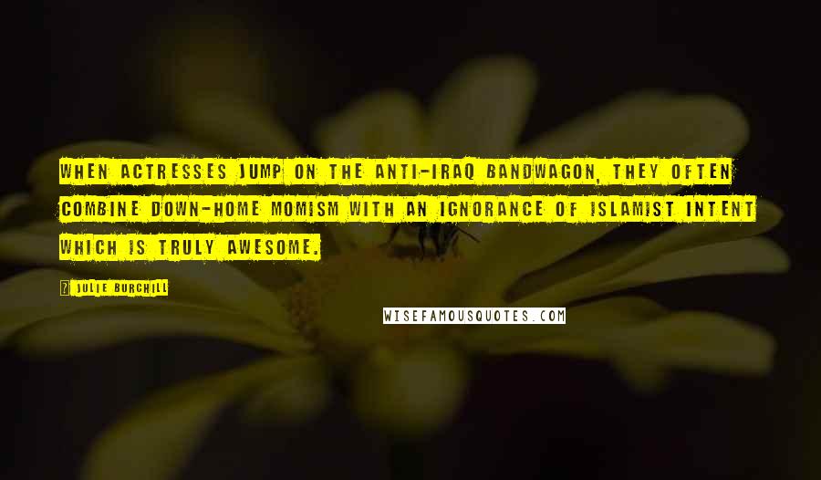 Julie Burchill Quotes: When actresses jump on the anti-Iraq bandwagon, they often combine down-home momism with an ignorance of Islamist intent which is truly awesome.