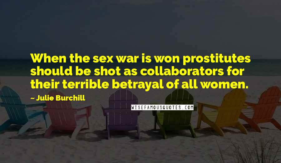 Julie Burchill Quotes: When the sex war is won prostitutes should be shot as collaborators for their terrible betrayal of all women.