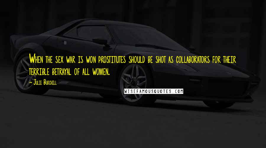 Julie Burchill Quotes: When the sex war is won prostitutes should be shot as collaborators for their terrible betrayal of all women.