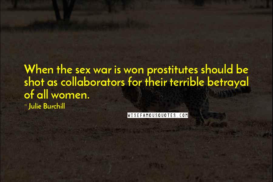 Julie Burchill Quotes: When the sex war is won prostitutes should be shot as collaborators for their terrible betrayal of all women.