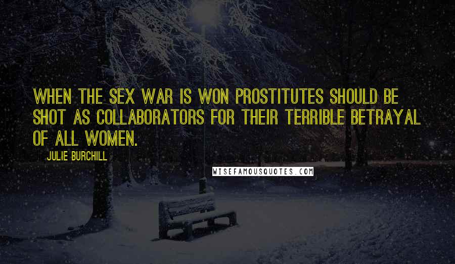 Julie Burchill Quotes: When the sex war is won prostitutes should be shot as collaborators for their terrible betrayal of all women.