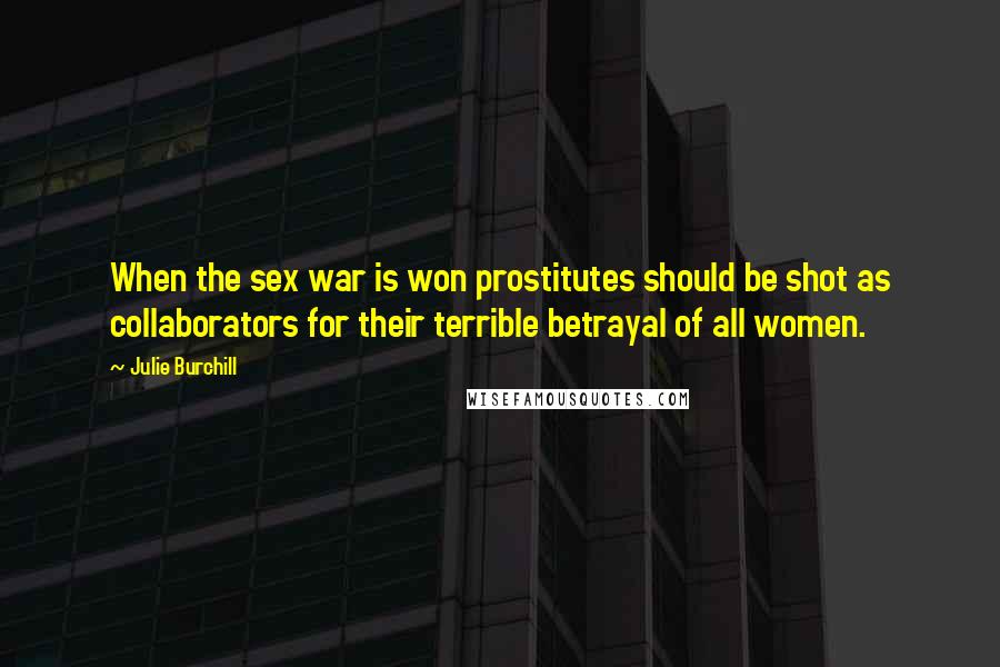 Julie Burchill Quotes: When the sex war is won prostitutes should be shot as collaborators for their terrible betrayal of all women.