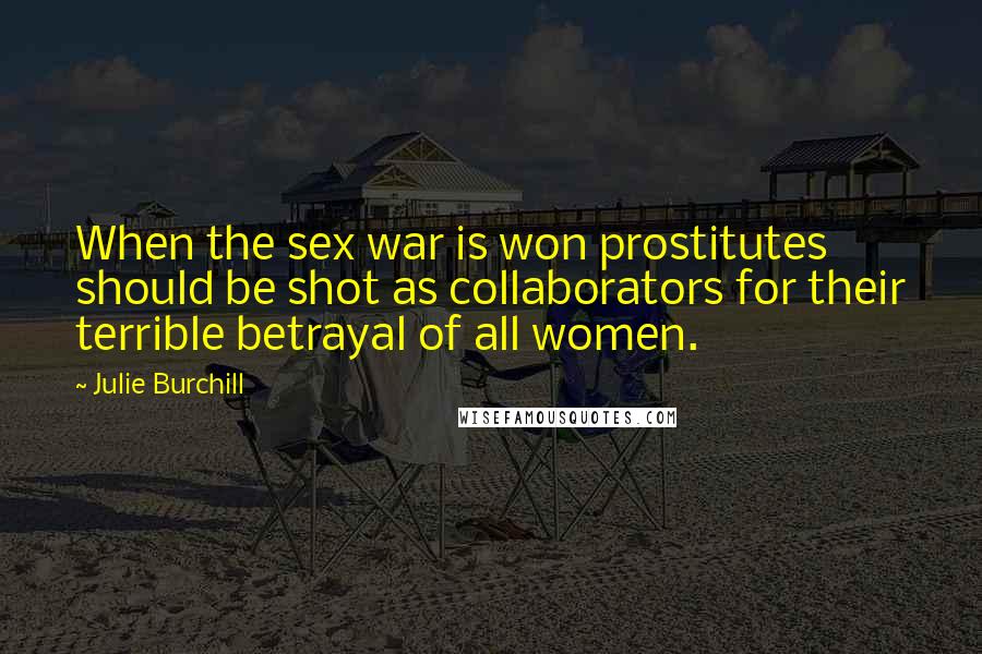 Julie Burchill Quotes: When the sex war is won prostitutes should be shot as collaborators for their terrible betrayal of all women.