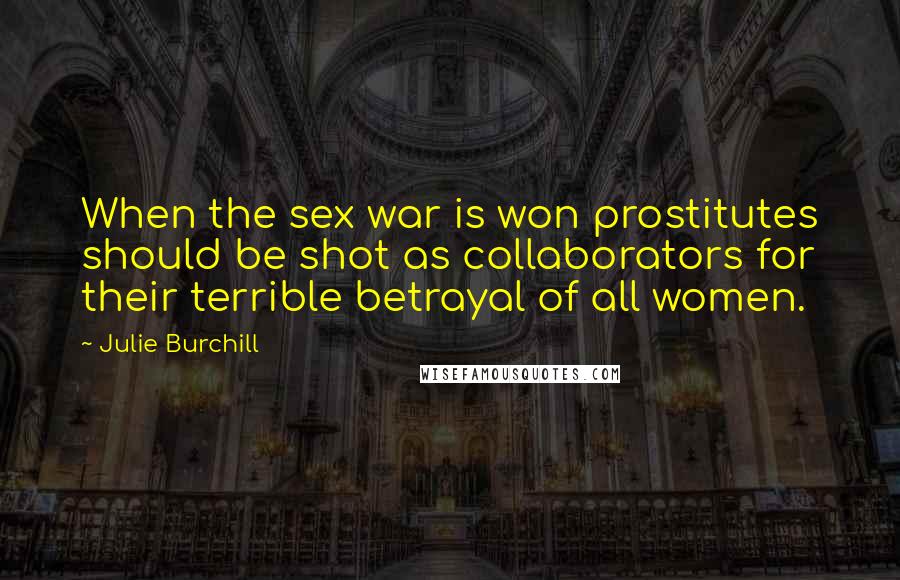 Julie Burchill Quotes: When the sex war is won prostitutes should be shot as collaborators for their terrible betrayal of all women.
