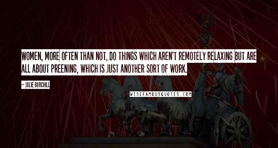 Julie Burchill Quotes: Women, more often than not, do things which aren't remotely relaxing but are all about preening, which is just another sort of work.
