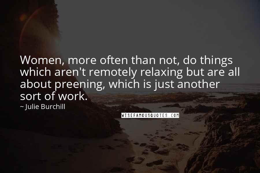 Julie Burchill Quotes: Women, more often than not, do things which aren't remotely relaxing but are all about preening, which is just another sort of work.