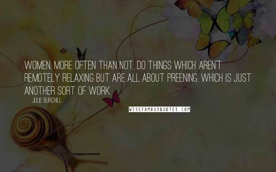 Julie Burchill Quotes: Women, more often than not, do things which aren't remotely relaxing but are all about preening, which is just another sort of work.