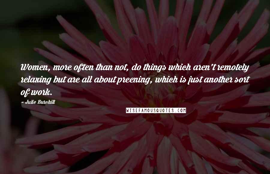 Julie Burchill Quotes: Women, more often than not, do things which aren't remotely relaxing but are all about preening, which is just another sort of work.