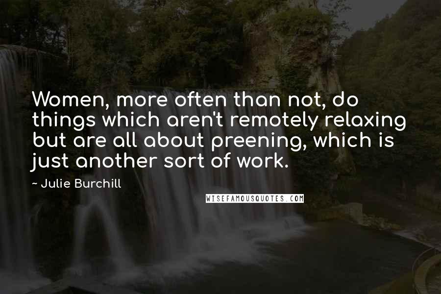 Julie Burchill Quotes: Women, more often than not, do things which aren't remotely relaxing but are all about preening, which is just another sort of work.