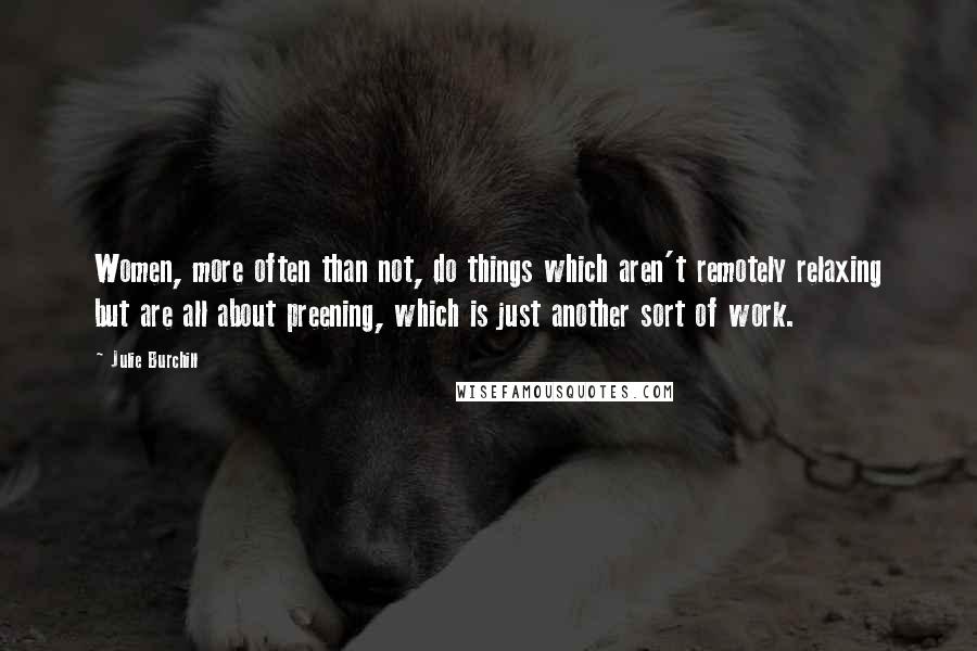 Julie Burchill Quotes: Women, more often than not, do things which aren't remotely relaxing but are all about preening, which is just another sort of work.