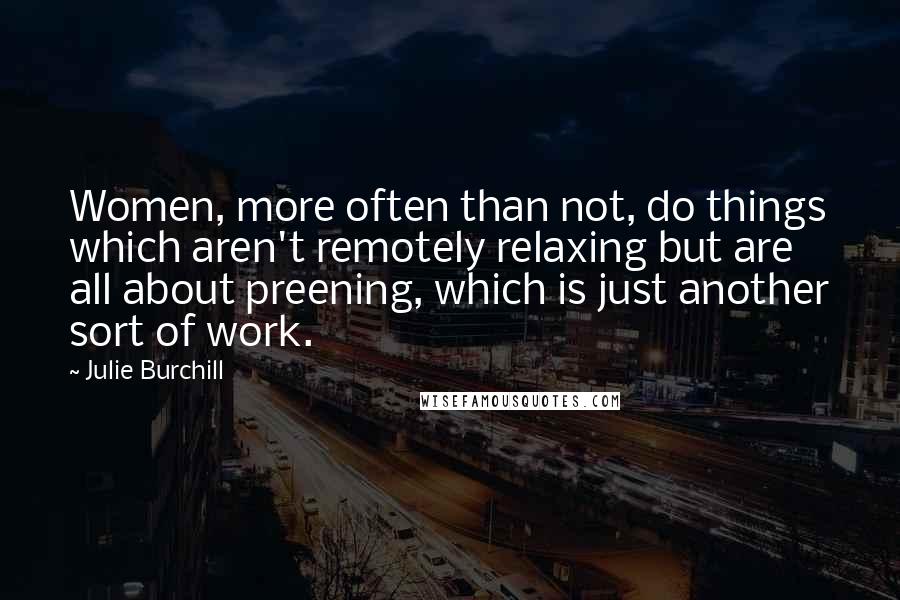 Julie Burchill Quotes: Women, more often than not, do things which aren't remotely relaxing but are all about preening, which is just another sort of work.