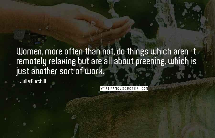 Julie Burchill Quotes: Women, more often than not, do things which aren't remotely relaxing but are all about preening, which is just another sort of work.