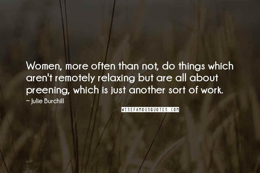 Julie Burchill Quotes: Women, more often than not, do things which aren't remotely relaxing but are all about preening, which is just another sort of work.