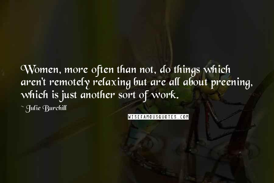 Julie Burchill Quotes: Women, more often than not, do things which aren't remotely relaxing but are all about preening, which is just another sort of work.